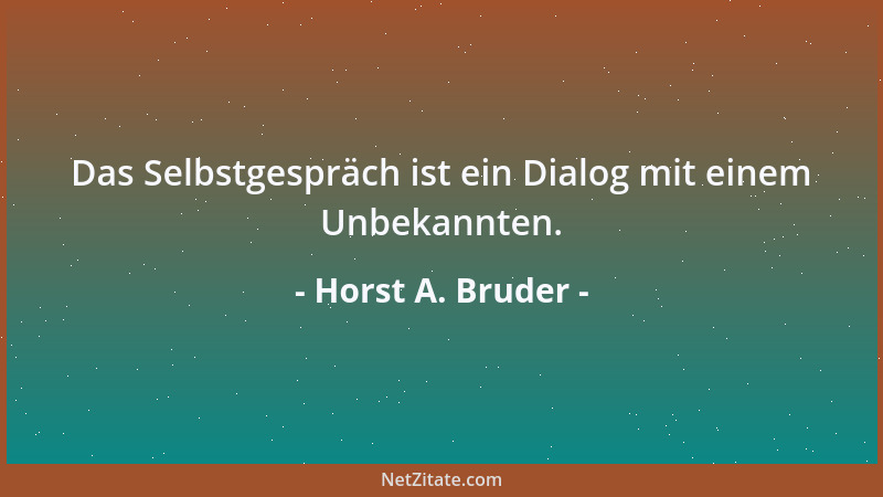 Horst A. Bruder - Das Selbstgespräch ist ein Dialog mit einem Unbekannten....