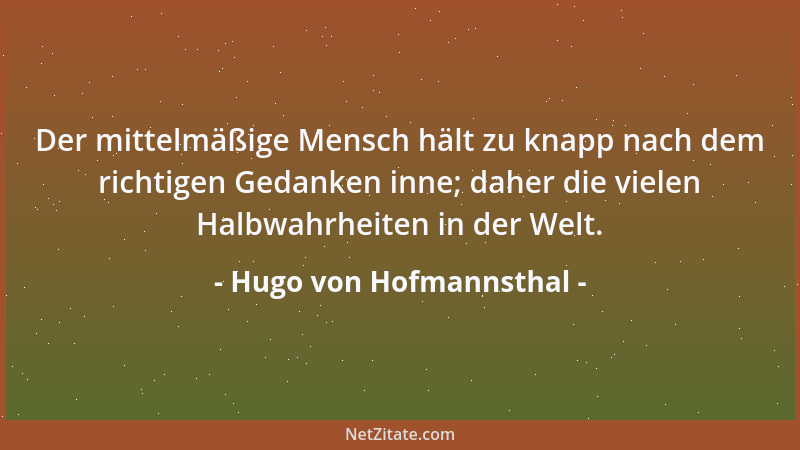 Hugo von Hofmannsthal - Der mittelmäßige Mensch hält zu knapp nach dem richtigen Gedanken inne; daher die vielen Halbwahrhe...