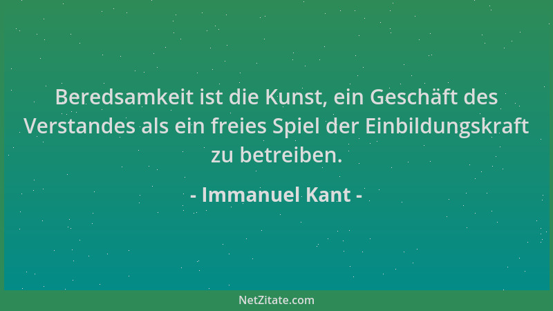 Immanuel Kant - Beredsamkeit ist die Kunst, ein Geschäft des Verstandes als ein freies Spiel der Einbildungskraft zu betrei...