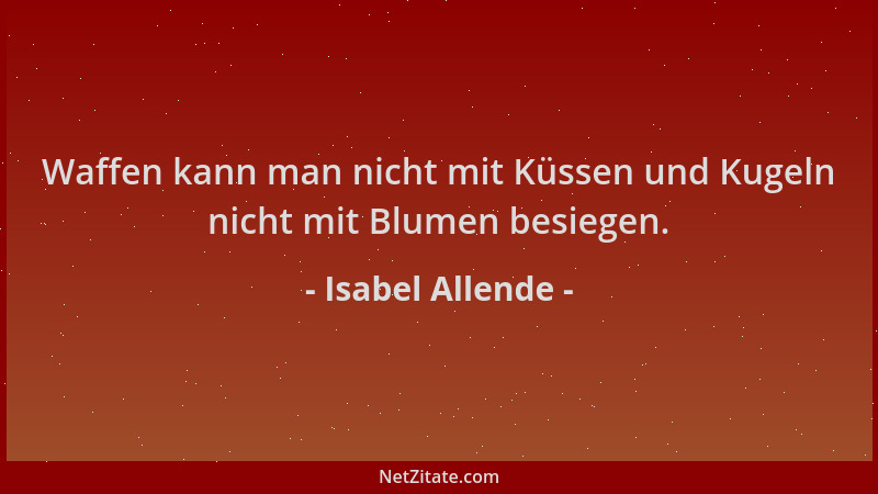 Isabel Allende - Waffen kann man nicht mit Küssen und Kugeln nicht mit Blumen besiegen....