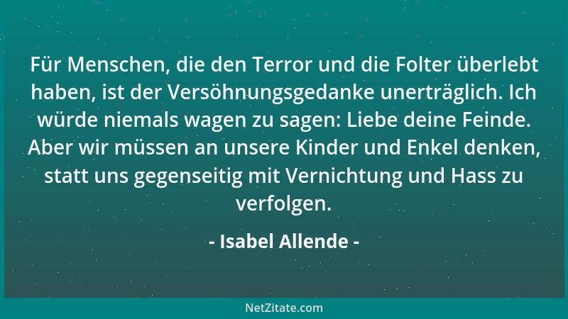 Isabel Allende - Für Menschen, die den Terror und die Folter überlebt haben, ist der Versöhnungsgedanke unerträglich. Ich w...