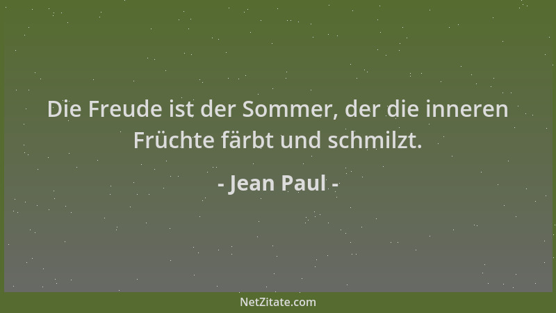 Jean Paul - Die Freude ist der Sommer, der die inneren Früchte färbt und schmilzt....