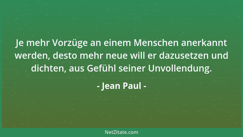 Jean Paul - Je mehr Vorzüge an einem Menschen anerkannt werden, desto mehr neue will er dazusetzen und dichten, aus Gefühl...