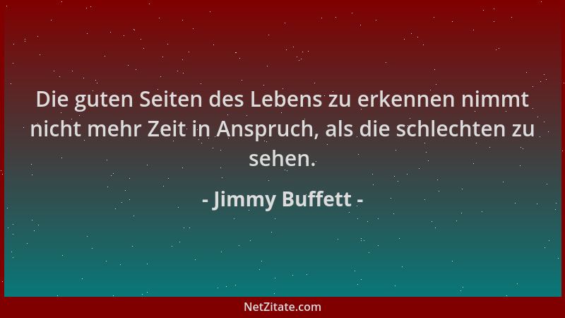 Jimmy Buffett - Die guten Seiten des Lebens zu erkennen nimmt nicht mehr Zeit in Anspruch, als die schlechten zu sehen....