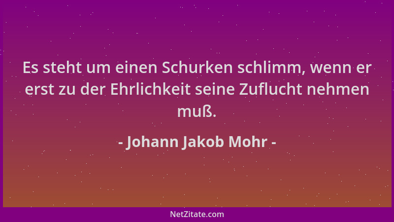 Johann Jakob Mohr - Es steht um einen Schurken schlimm, wenn er erst zu der Ehrlichkeit seine Zuflucht nehmen muß....