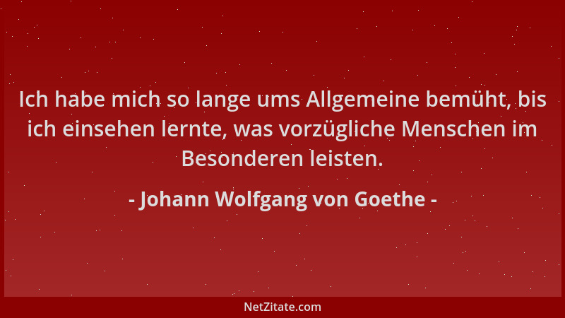 Johann Wolfgang von Goethe - Ich habe mich so lange ums Allgemeine bemüht, bis ich einsehen lernte, was vorzügliche Mensche...