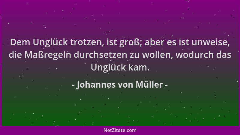 Johannes von Müller - Dem Unglück trotzen, ist groß; aber es ist unweise, die Maßregeln durchsetzen zu wollen, wodurch das...
