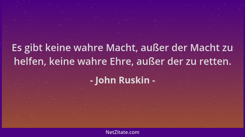 John Ruskin - Es gibt keine wahre Macht, außer der Macht zu helfen, keine wahre Ehre, außer der zu retten....