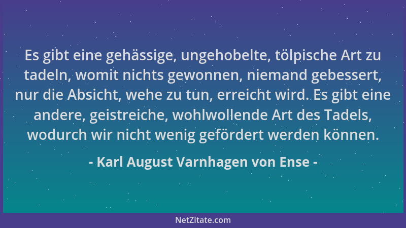 Karl August Varnhagen von Ense - Es gibt eine gehässige, ungehobelte, tölpische Art zu tadeln, womit nichts gewonnen, niema...