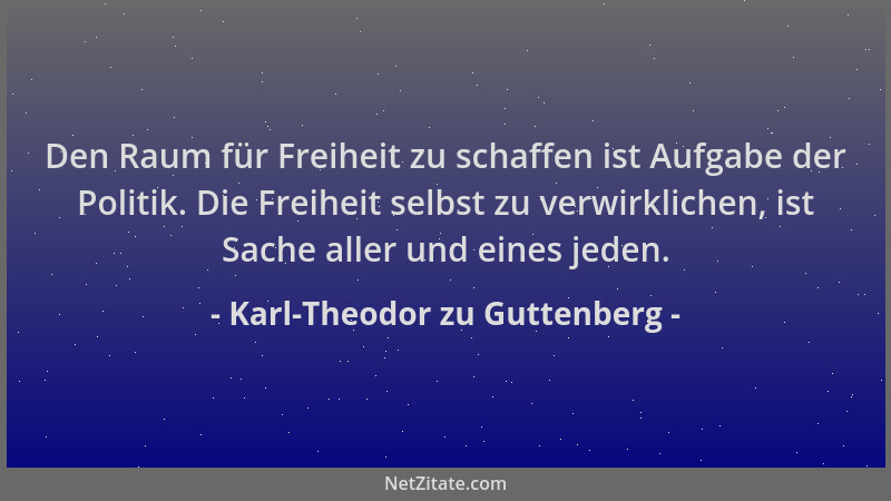 Karl-Theodor zu Guttenberg - Den Raum für Freiheit zu schaffen ist Aufgabe der Politik. Die Freiheit selbst zu verwirkliche...