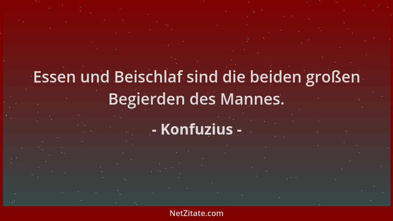 Konfuzius - Essen und Beischlaf sind die beiden großen Begierden des Mannes....