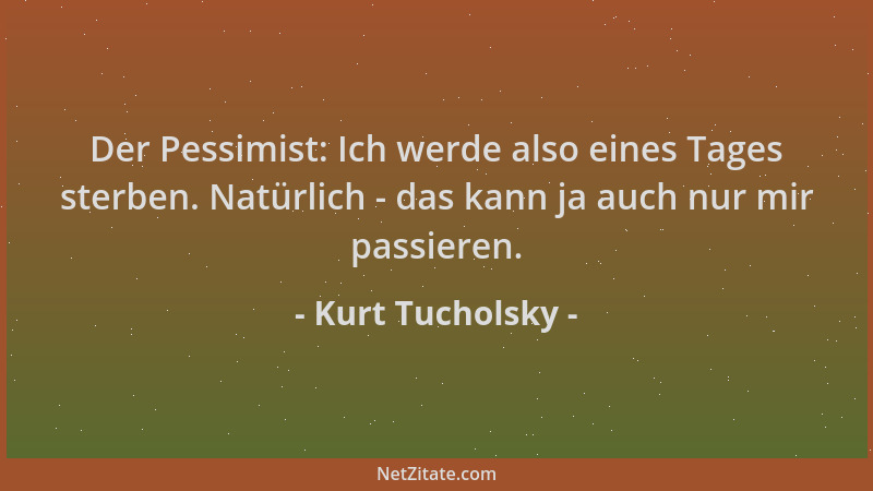 Kurt Tucholsky - Der Pessimist: Ich werde also eines Tages sterben. Natürlich - das kann ja auch nur mir passieren....
