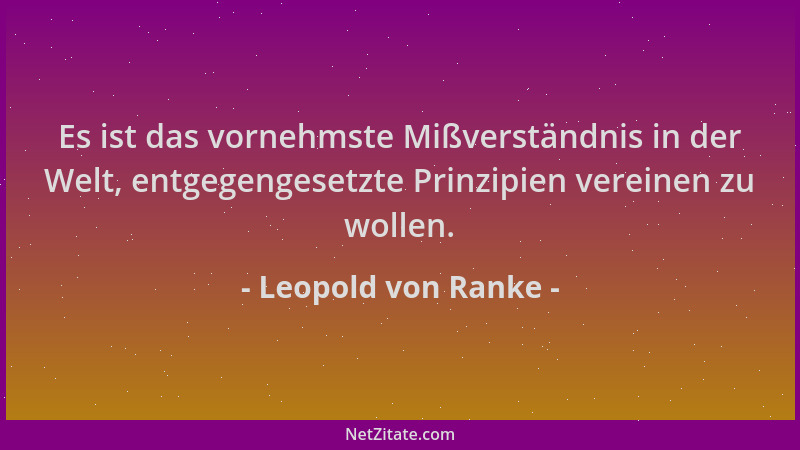 Leopold von Ranke - Es ist das vornehmste Mißverständnis in der Welt, entgegengesetzte Prinzipien vereinen zu wollen....