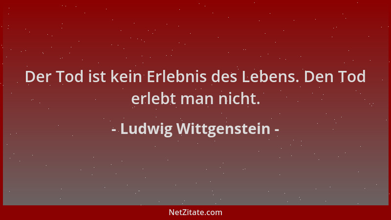 Ludwig Wittgenstein - Der Tod ist kein Erlebnis des Lebens. Den Tod erlebt man nicht....