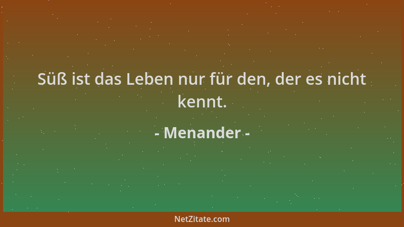 Menander - Süß ist das Leben nur für den, der es nicht kennt....