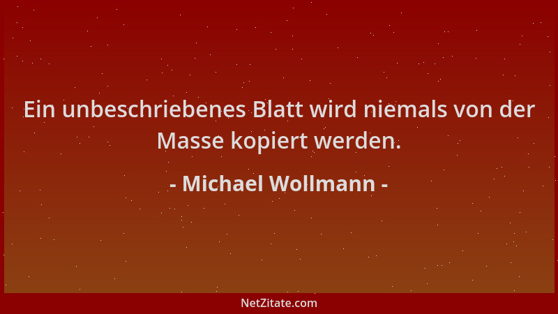 Michael Wollmann - Ein unbeschriebenes Blatt wird niemals von der Masse kopiert werden....