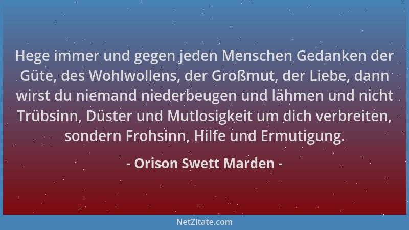 Orison Swett Marden - Hege immer und gegen jeden Menschen Gedanken der Güte, des Wohlwollens, der Großmut, der Liebe, dann...