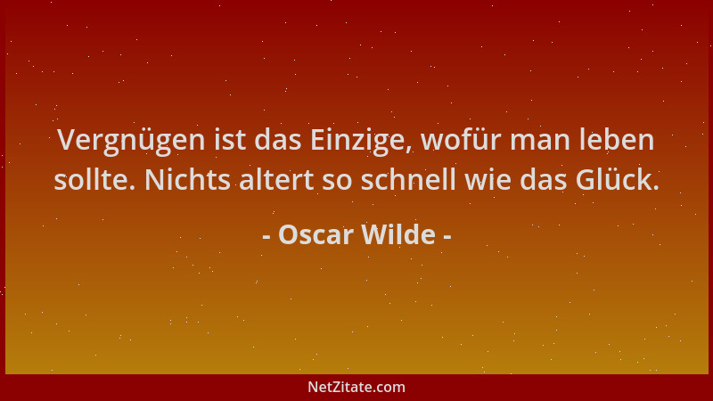 Oscar Wilde - Vergnügen ist das Einzige, wofür man leben sollte. Nichts altert so schnell wie das Glück....