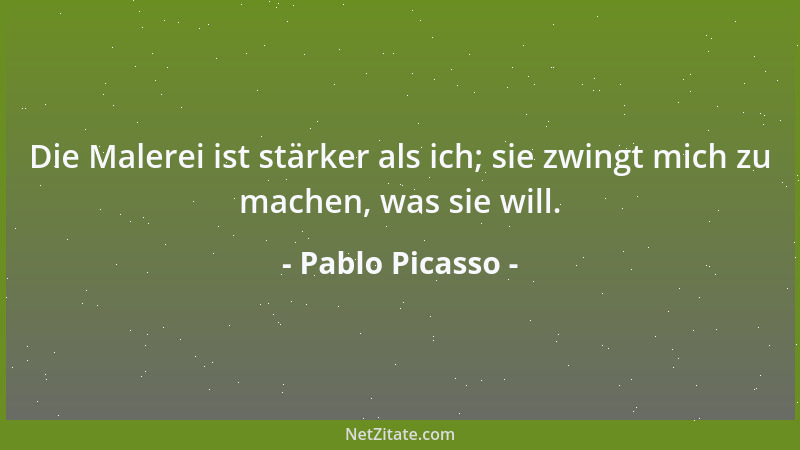 Pablo Picasso - Die Malerei ist stärker als ich; sie zwingt mich zu machen, was sie will....