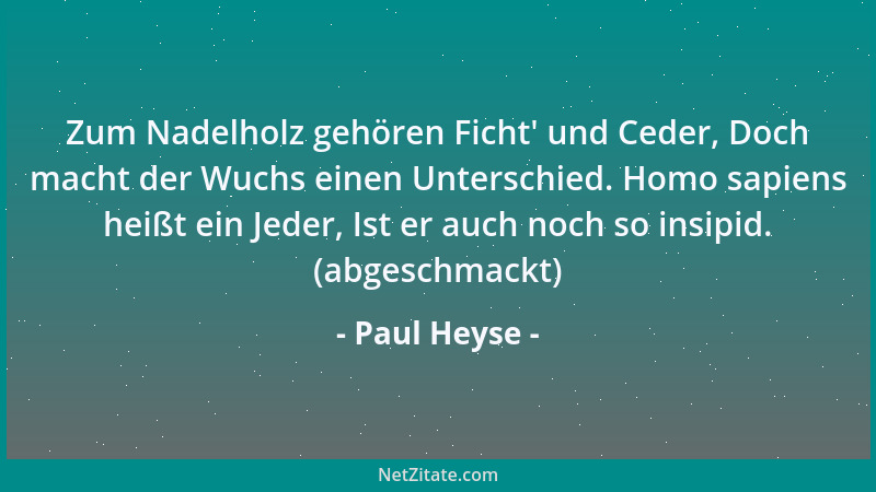 Paul Heyse - Zum Nadelholz gehören Ficht ' und Ceder, Doch macht der Wuchs einen Unterschied. Homo sapiens heißt ein Jeder,...