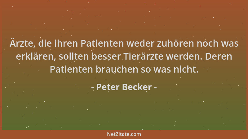 Peter Becker - Ärzte, die ihren Patienten weder zuhören noch was erklären, sollten besser Tierärzte werden. Deren Patienten...