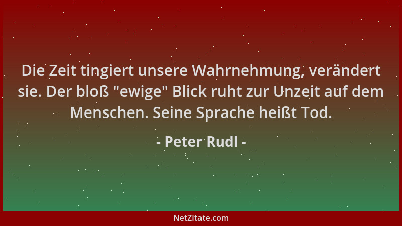 Peter Rudl - Die Zeit tingiert unsere Wahrnehmung, verändert sie. Der bloß  "ewige " Blick ruht zur Unzeit auf dem Menschen....