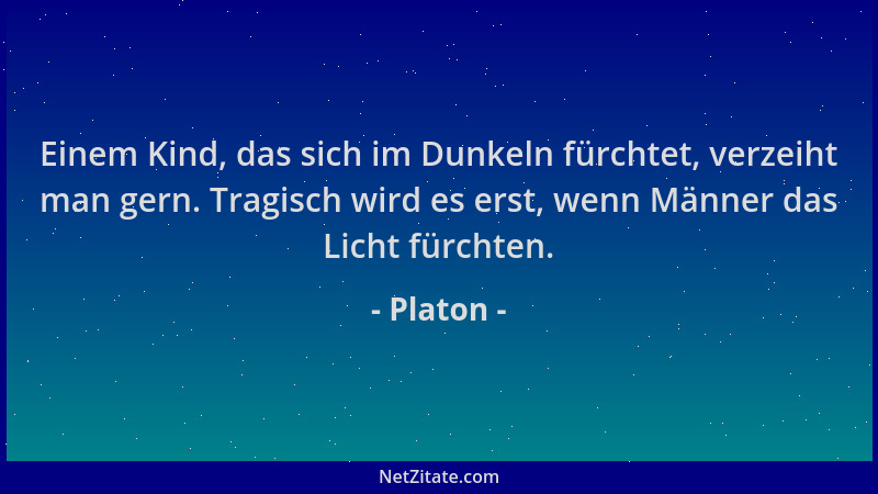 Platon - Einem Kind, das sich im Dunkeln fürchtet, verzeiht man gern. Tragisch wird es erst, wenn Männer das Licht fürchten...