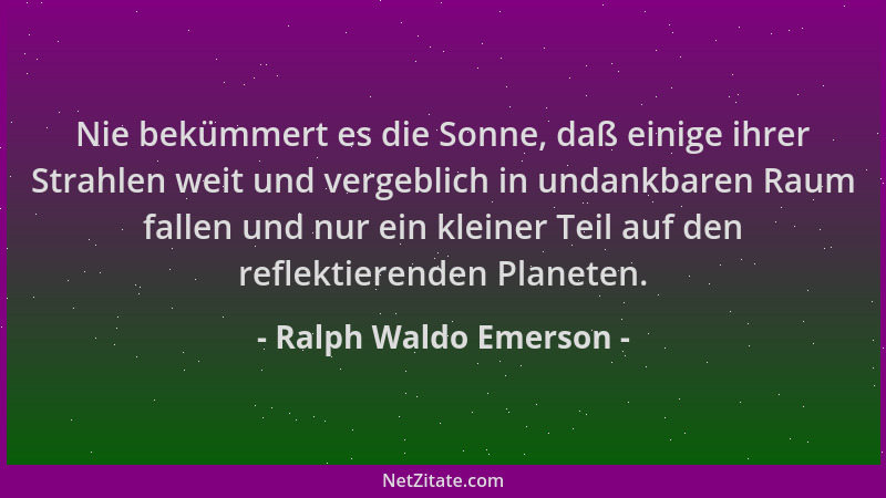 Ralph Waldo Emerson - Nie bekümmert es die Sonne, daß einige ihrer Strahlen weit und vergeblich in undankbaren Raum fallen...
