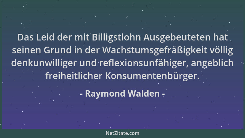 Raymond Walden - Das Leid der mit Billigstlohn Ausgebeuteten hat seinen Grund in der Wachstumsgefräßigkeit völlig denkunwil...