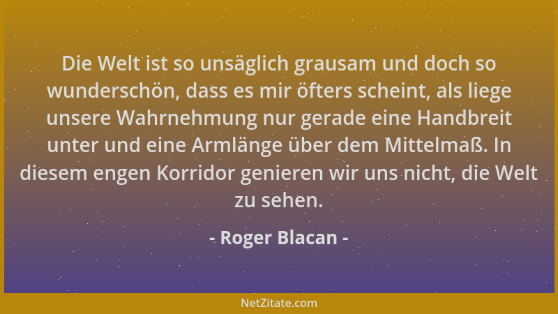 Roger Blacan - Die Welt ist so unsäglich grausam und doch so wunderschön, dass es mir öfters scheint, als liege unsere Wahr...