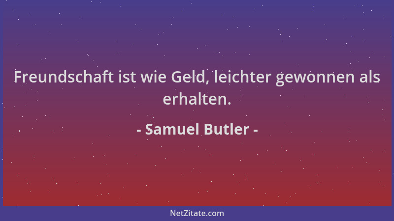 Samuel Butler - Freundschaft ist wie Geld, leichter gewonnen als erhalten....