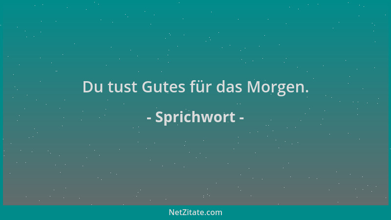 Sprichwort - Du tust Gutes für das Morgen....