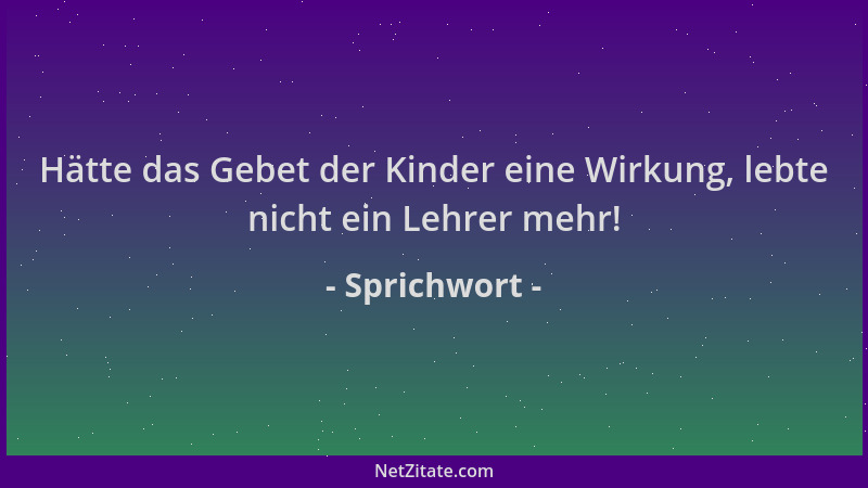 Sprichwort - Hätte das Gebet der Kinder eine Wirkung, lebte nicht ein Lehrer mehr!...
