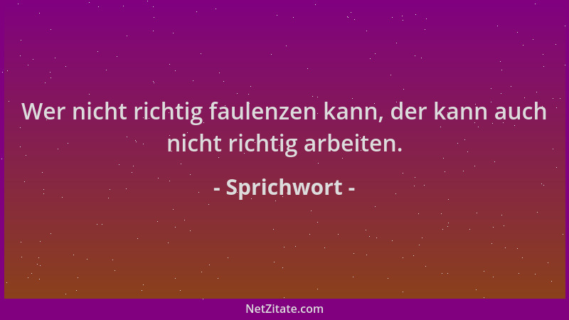 Sprichwort - Wer nicht richtig faulenzen kann, der kann auch nicht richtig arbeiten....