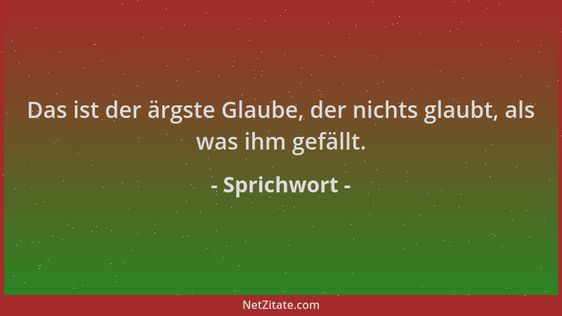 Sprichwort - Das ist der ärgste Glaube, der nichts glaubt, als was ihm gefällt....