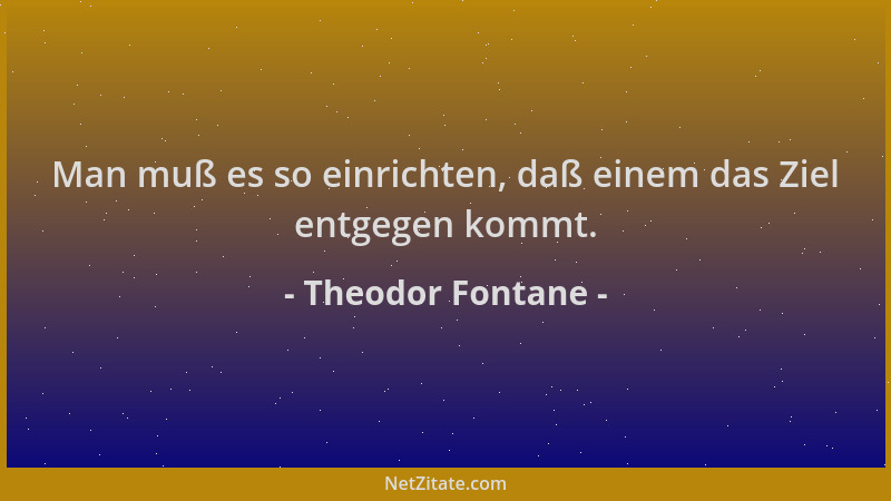 Theodor Fontane - Man muß es so einrichten, daß einem das Ziel entgegen kommt....