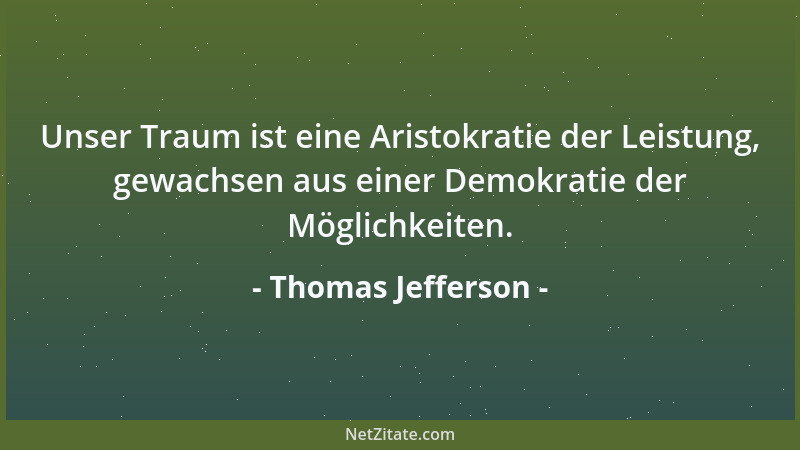 Thomas Jefferson - Unser Traum ist eine Aristokratie der Leistung, gewachsen aus einer Demokratie der Möglichkeiten....