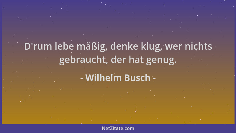 Wilhelm Busch - D 'rum lebe mäßig, denke klug, wer nichts gebraucht, der hat genug....