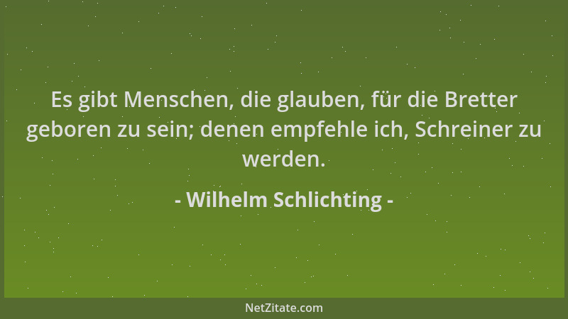 Wilhelm Schlichting - Es gibt Menschen, die glauben, für die Bretter geboren zu sein; denen empfehle ich, Schreiner zu werd...