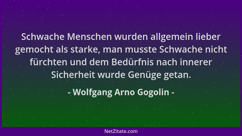 Wolfgang Arno Gogolin - Schwache Menschen wurden allgemein lieber gemocht als starke, man musste Schwache nicht fürchten un...