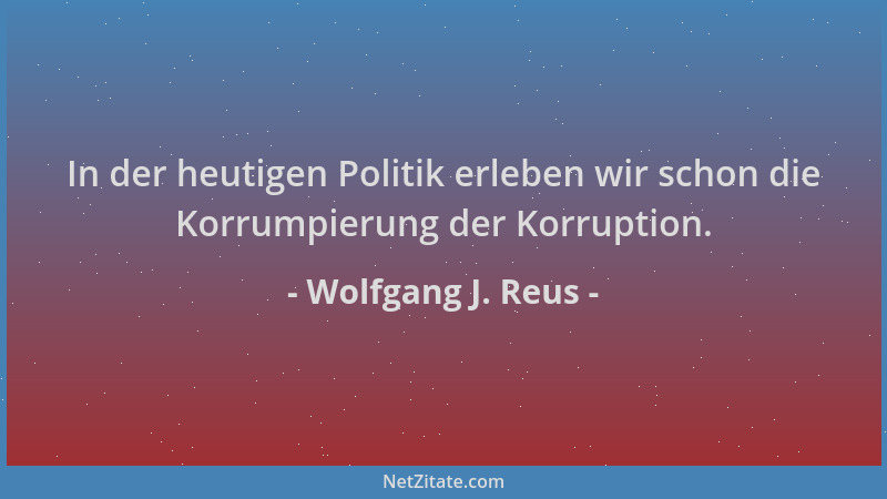 Wolfgang J. Reus - In der heutigen Politik erleben wir schon die Korrumpierung der Korruption....