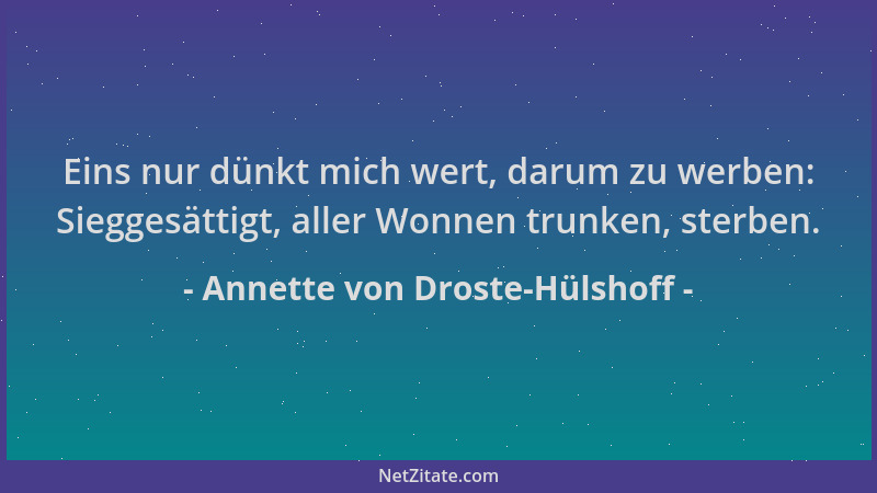 Annette von Droste-Hülshoff - Eins nur dünkt mich wert, darum zu werben: Sieggesättigt, aller Wonnen trunken, sterben....