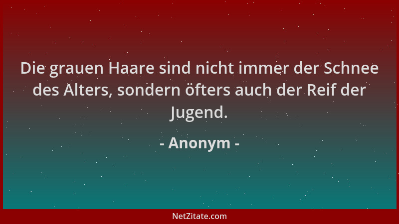 Anonym - Die grauen Haare sind nicht immer der Schnee des Alters, sondern öfters auch der Reif der Jugend....