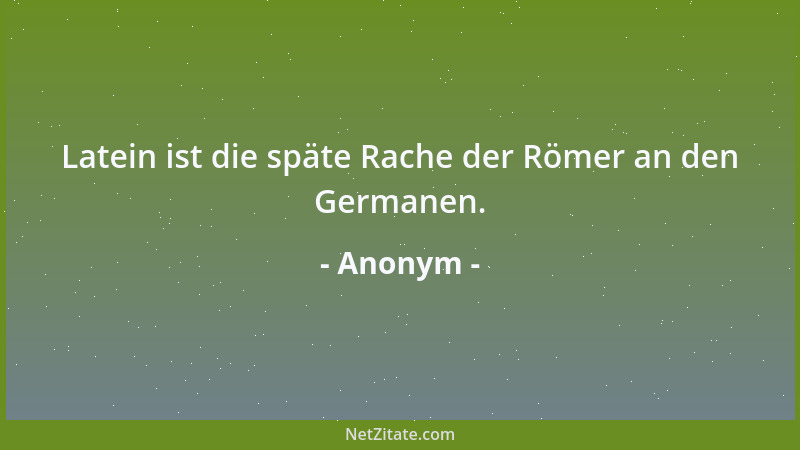 Anonym - Latein ist die späte Rache der Römer an den Germanen....