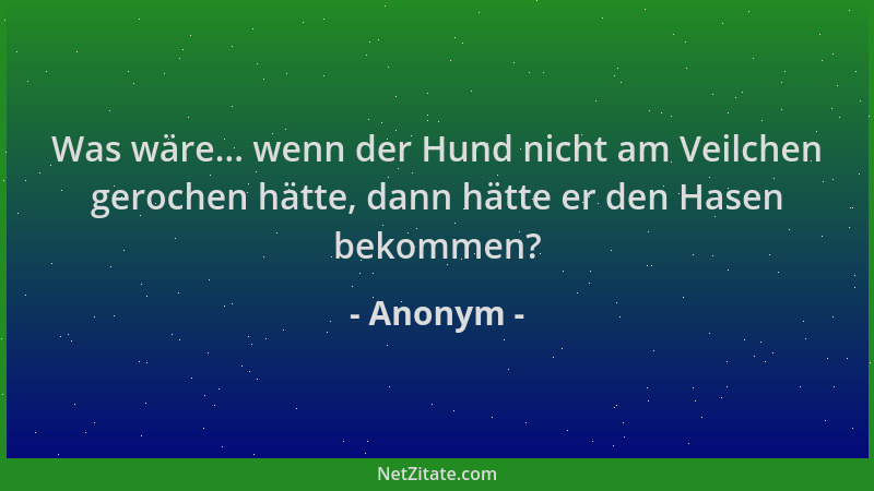 Anonym - Was wäre... wenn der Hund nicht am Veilchen gerochen hätte, dann hätte er den Hasen bekommen?...