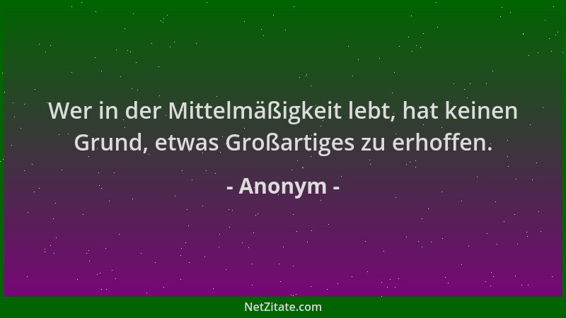 Anonym - Wer in der Mittelmäßigkeit lebt, hat keinen Grund, etwas Großartiges zu erhoffen....