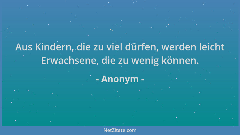 Anonym - Aus Kindern, die zu viel dürfen, werden leicht Erwachsene, die zu wenig können....