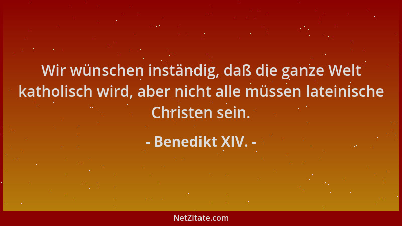 Benedikt XIV. - Wir wünschen inständig, daß die ganze Welt katholisch wird, aber nicht alle müssen lateinische Christen sei...