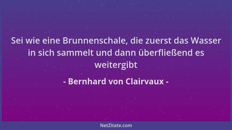 Bernhard von Clairvaux - Sei wie eine Brunnenschale, die zuerst das Wasser in sich sammelt und dann überfließend es weiterg...