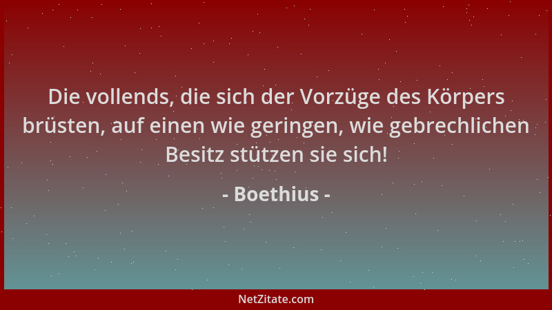 Boethius - Die vollends, die sich der Vorzüge des Körpers brüsten, auf einen wie geringen, wie gebrechlichen Besitz stützen...
